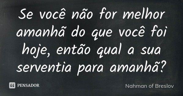 Se você não for melhor amanhã do que você foi hoje, então qual a sua serventia para amanhã?... Frase de Nahman of Breslov.