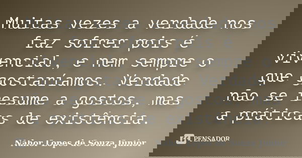 Muitas vezes a verdade nos faz sofrer pois é vivencial, e nem sempre o que gostaríamos. Verdade não se resume a gostos, mas a práticas de existência.... Frase de Nahor Lopes de Souza Junior.