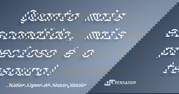 Quanto mais escondido, mais precioso é o tesouro!... Frase de Nahor Lopes de Souza Junior.