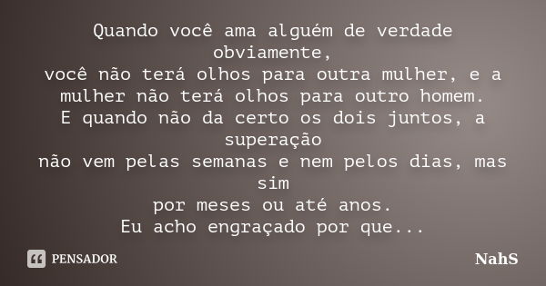 Quando você ama alguém de verdade obviamente, você não terá olhos para outra mulher, e a mulher não terá olhos para outro homem. E quando não da certo os dois j... Frase de NahS.