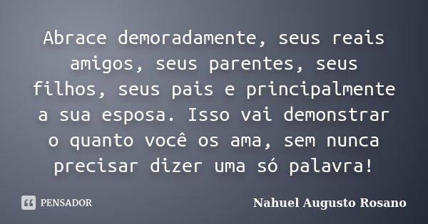 Abrace demoradamente, seus reais amigos, seus parentes, seus filhos, seus pais e principalmente a sua esposa. Isso vai demonstrar o quanto você os ama, sem nunc... Frase de Nahuel Augusto Rosano.