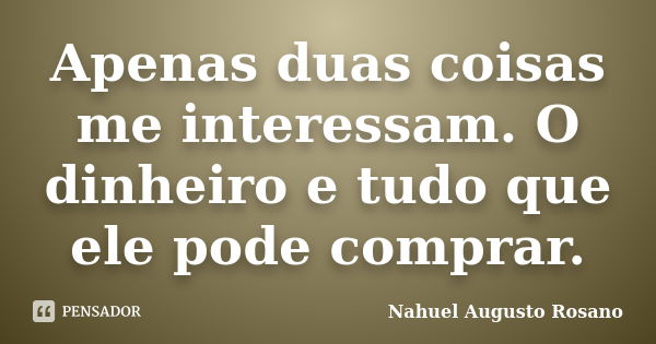 Apenas duas coisas me interessam. O dinheiro e tudo que ele pode comprar.... Frase de Nahuel Augusto Rosano.