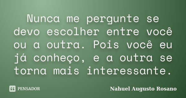 Nunca me pergunte se devo escolher entre você ou a outra. Pois você eu já conheço, e a outra se torna mais interessante.... Frase de Nahuel Augusto Rosano.