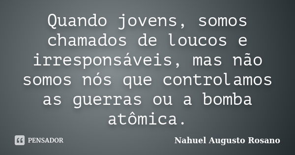 Quando jovens, somos chamados de loucos e irresponsáveis, mas não somos nós que controlamos as guerras ou a bomba atômica.... Frase de Nahuel Augusto Rosano.