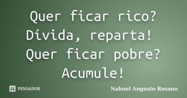 Quer ficar rico? Dívida, reparta! Quer ficar pobre? Acumule!... Frase de Nahuel Augusto Rosano.