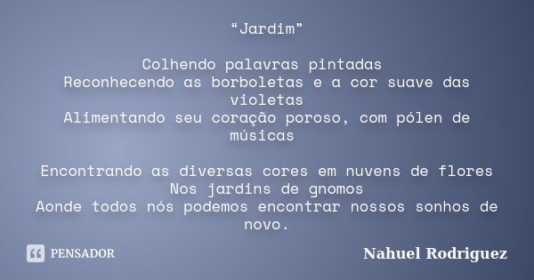 “Jardim” Colhendo palavras pintadas Reconhecendo as borboletas e a cor suave das violetas Alimentando seu coração poroso, com pólen de músicas Encontrando as di... Frase de Nahuel Rodriguez.