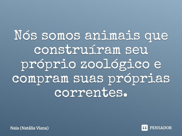 ⁠Nós somos animais que construíram seu próprio zoológico e compram suas próprias correntes.... Frase de Naia (Natália Viana).