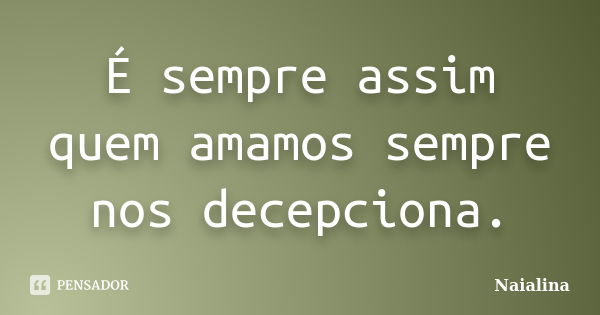 É sempre assim quem amamos sempre nos decepciona.... Frase de Naialina.