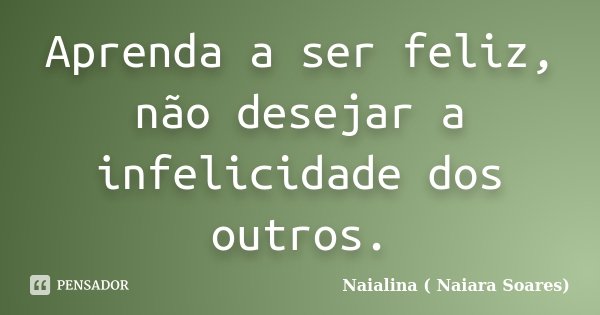 Aprenda a ser feliz, não desejar a infelicidade dos outros.... Frase de Naialina ( Naiara Soares).