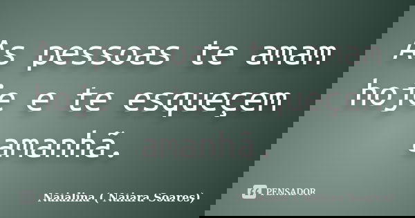 As pessoas te amam hoje e te esqueçem amanhã.... Frase de Naialina ( Naiara Soares).