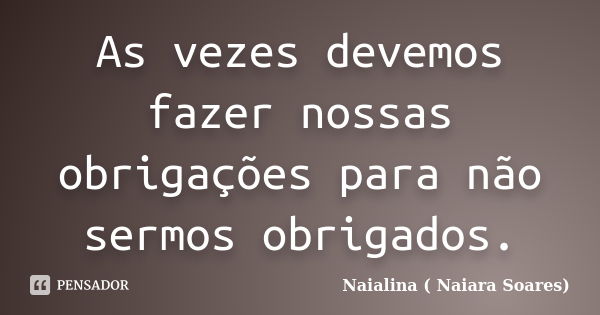 As vezes devemos fazer nossas obrigações para não sermos obrigados.... Frase de Naialina ( Naiara Soares).