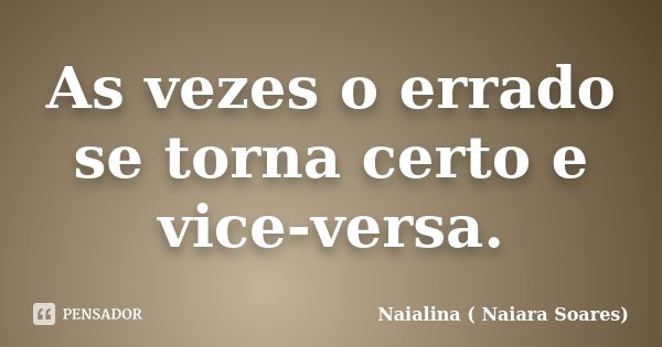 As vezes o errado se torna certo e vice-versa.... Frase de Naialina ( Naiara Soares).