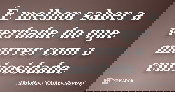 É melhor saber a verdade do que morrer com a curiosidade... Frase de Naialina ( Naiara Soares).