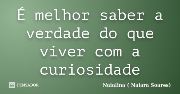 É melhor saber a verdade do que viver com a curiosidade... Frase de Naialina ( Naiara Soares).