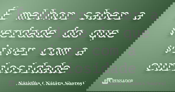 É melhor saber a verdade do que viver com a curiosidade... Frase de Naialina ( Naiara Soares).