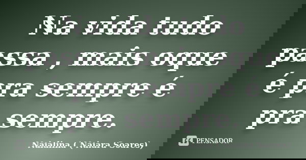Na vida tudo passa , mais oque é pra sempre é pra sempre.... Frase de Naialina ( Naiara Soares).