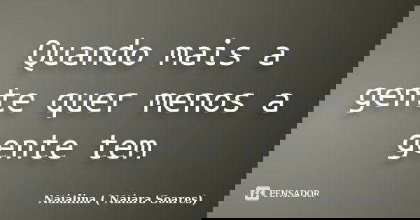 Quando mais a gente quer menos a gente tem... Frase de Naialina ( Naiara Soares).