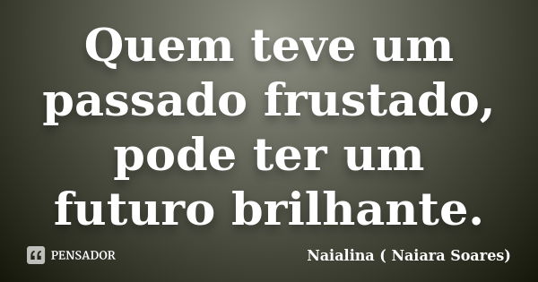 Quem teve um passado frustado, pode ter um futuro brilhante.... Frase de Naialina ( Naiara Soares).