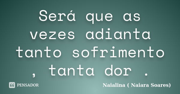 Será que as vezes adianta tanto sofrimento , tanta dor .... Frase de Naialina ( Naiara Soares).