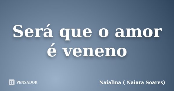 Será que o amor é veneno... Frase de Naialina ( Naiara Soares).