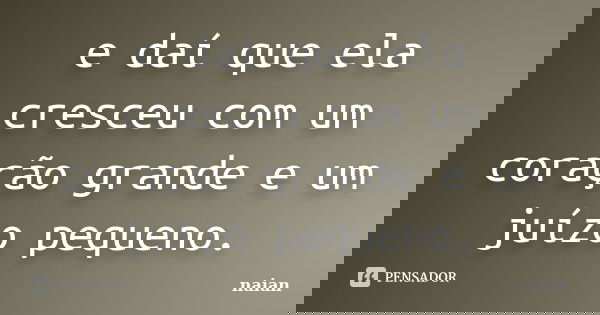 e daí que ela cresceu com um coração grande e um juízo pequeno.... Frase de naian.