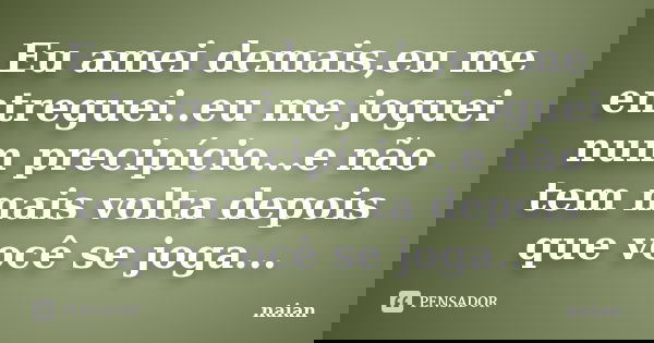 Eu amei demais,eu me entreguei..eu me joguei num precipício...e não tem mais volta depois que você se joga...... Frase de naian.