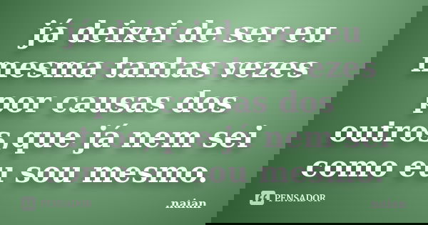 já deixei de ser eu mesma tantas vezes por causas dos outros,que já nem sei como eu sou mesmo.... Frase de naian.