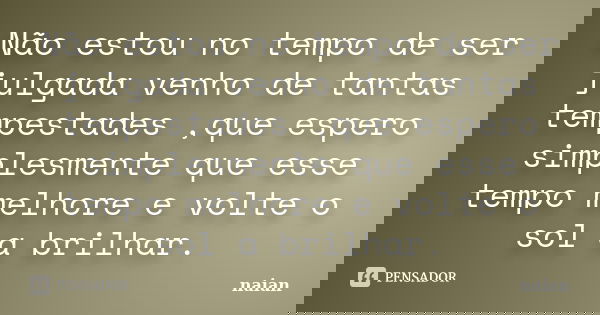 Não estou no tempo de ser julgada venho de tantas tempestades ,que espero simplesmente que esse tempo melhore e volte o sol a brilhar.... Frase de naian.