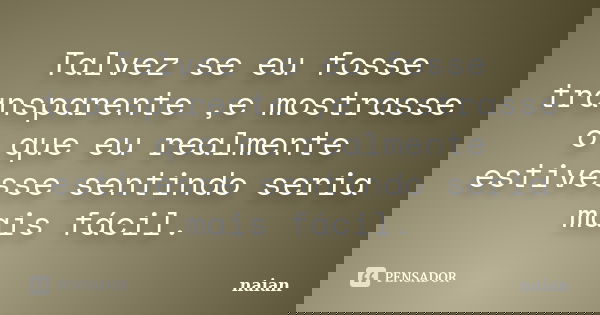 Talvez se eu fosse transparente ,e mostrasse o que eu realmente estivesse sentindo seria mais fácil.... Frase de naian.