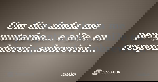 Um dia ainda me perguntarão... e ai?e eu responderei...sobrevivi...... Frase de naian.