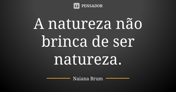 A natureza não brinca de ser natureza.... Frase de Naiana Brum.