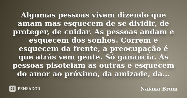 Algumas pessoas vivem dizendo que amam mas esquecem de se dividir, de proteger, de cuidar. As pessoas andam e esquecem dos sonhos. Correm e esquecem da frente, ... Frase de Naiana Brum.