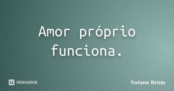 Amor próprio funciona.... Frase de Naiana Brum.