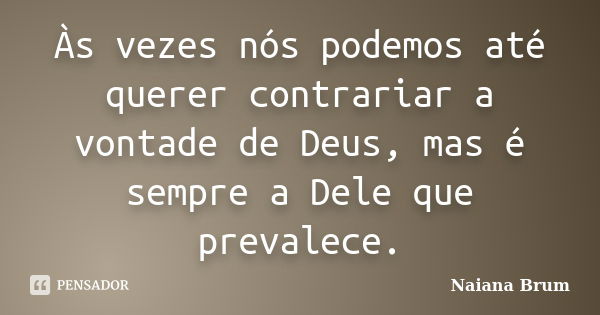 Às vezes nós podemos até querer contrariar a vontade de Deus, mas é sempre a Dele que prevalece.... Frase de Naiana Brum.