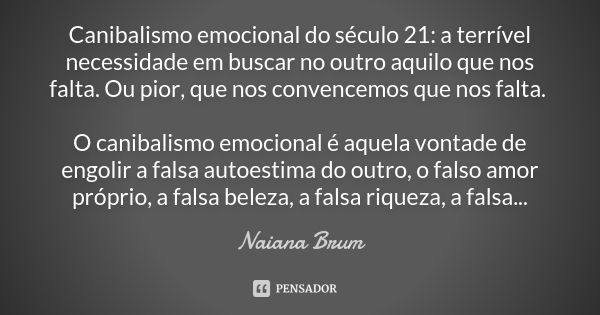 Canibalismo emocional do século 21: a terrível necessidade em buscar no outro aquilo que nos falta. Ou pior, que nos convencemos que nos falta. O canibalismo em... Frase de Naiana Brum.