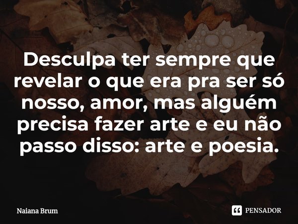 ⁠Desculpa ter sempre que revelar o que era pra ser só nosso, amor, mas alguém precisa fazer arte e eu não passo disso: arte e poesia.... Frase de Naiana Brum.