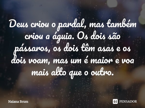 ⁠Deus criou o pardal, mas também criou a águia. Os dois são pássaros, os dois têm asas e os dois voam, mas um é maior e voa mais alto que o outro.... Frase de Naiana Brum.