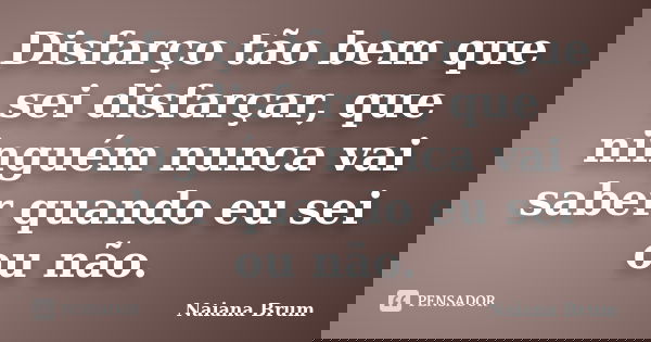 Disfarço tão bem que sei disfarçar, que ninguém nunca vai saber quando eu sei ou não.... Frase de Naiana Brum.