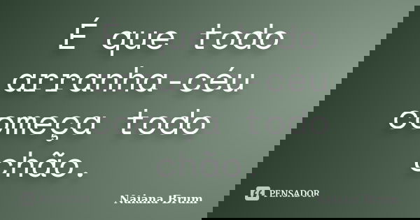 É que todo arranha-céu começa todo chão.... Frase de Naiana Brum.