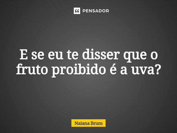 ⁠E se eu te disser que o fruto proibido é a uva?... Frase de Naiana Brum.