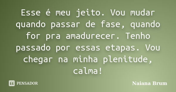 Esse é meu jeito. Vou mudar quando passar de fase, quando for pra amadurecer. Tenho passado por essas etapas. Vou chegar na minha plenitude, calma!... Frase de Naiana Brum.