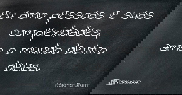 eu amo pessoas e suas complexidades, amo o mundo dentro delas.... Frase de Naiana Brum.