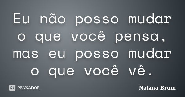 Eu não posso mudar o que você pensa, mas eu posso mudar o que você vê.... Frase de Naiana Brum.