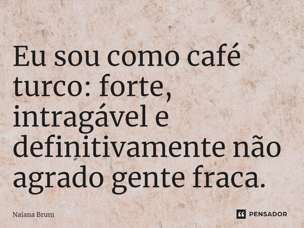 ⁠⁠Eu sou como café turco: forte, intragável e definitivamente não agrado gente fraca.... Frase de Naiana Brum.