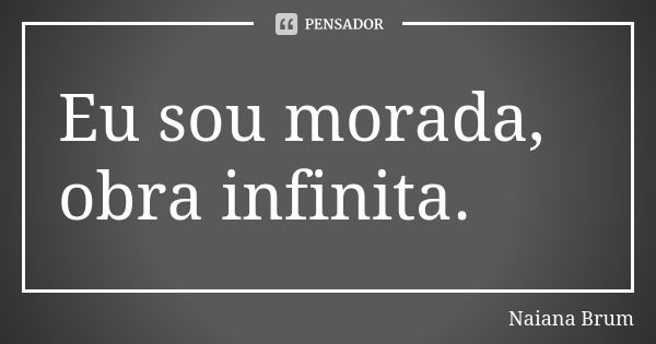 Eu sou morada, obra infinita.... Frase de Naiana Brum.