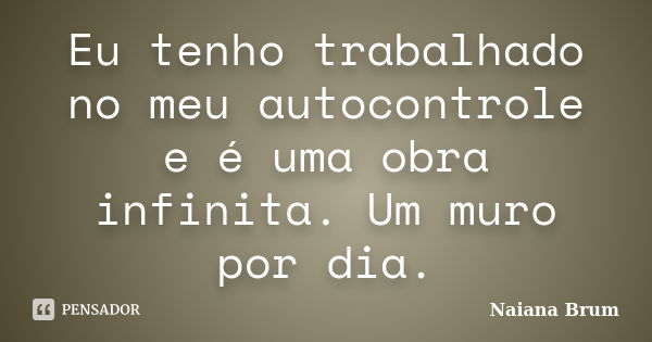 Eu tenho trabalhado no meu autocontrole e é uma obra infinita. Um muro por dia.... Frase de Naiana Brum.