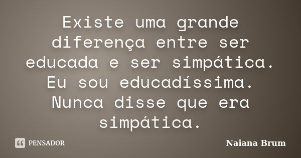 Existe uma grande diferença entre ser educada e ser simpática. Eu sou educadíssima. Nunca disse que era simpática.... Frase de Naiana Brum.