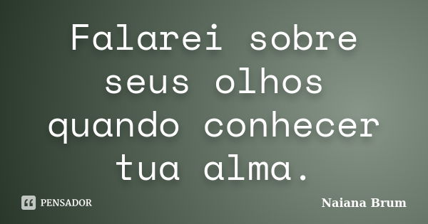 Falarei sobre seus olhos quando conhecer tua alma.... Frase de Naiana Brum.