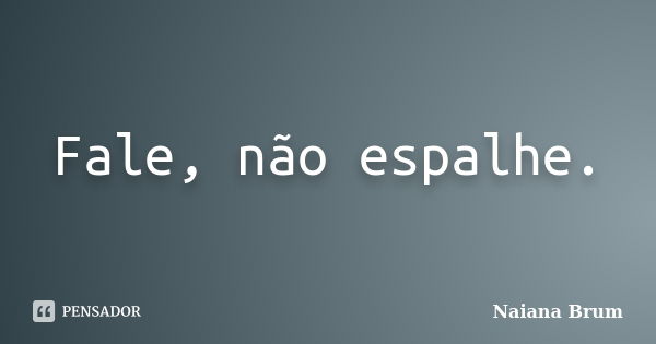 Fale, não espalhe.... Frase de Naiana Brum.