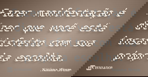 Fazer manifestação é dizer que você está insatisfeito com sua própria escolha.... Frase de Naiana Brum.